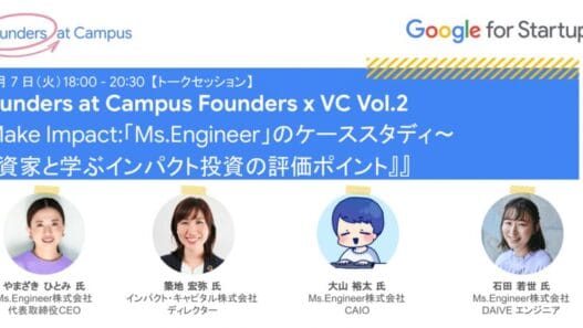 [Google for Startups] Founders at Campus Founders x VC Vol. 2『Make Impact:「Ms.Engineer」のケーススタディ〜 投資家と学ぶインパクト投資の評価ポイント』Google for Startups Japan