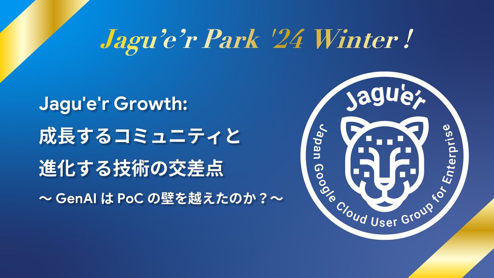 [Google Cloud] Jagu'e'r Growth: 成長するコミュニティと進化する技術の交差点 ～ GenAI は PoC の壁を越えたのか？ ～