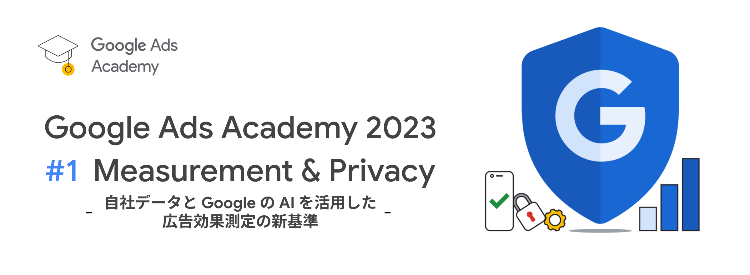 [Google Ads] Google Ads Academy 2023 #1 Measurement & Privacy - 自社データと Google の AI を活用した広告効果測定の新基準 -